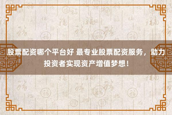股票配资哪个平台好 最专业股票配资服务，助力投资者实现资产增值梦想！