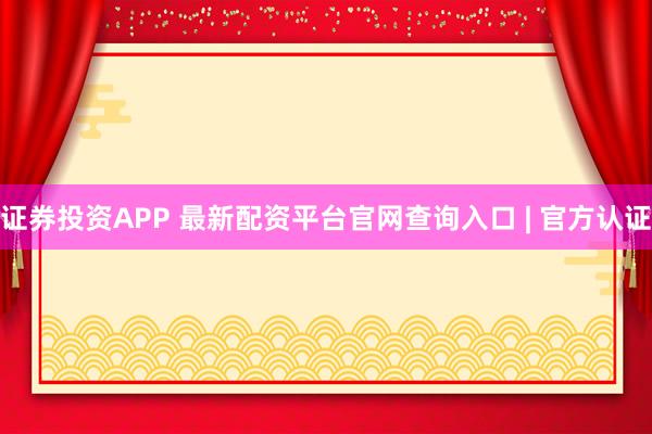 证券投资APP 最新配资平台官网查询入口 | 官方认证