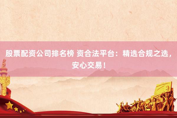 股票配资公司排名榜 资合法平台：精选合规之选，安心交易！