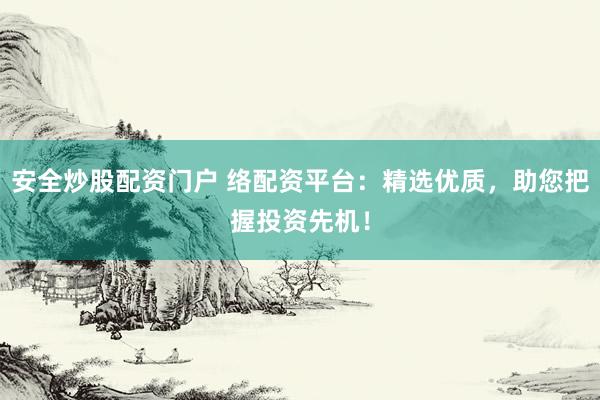 安全炒股配资门户 络配资平台：精选优质，助您把握投资先机！