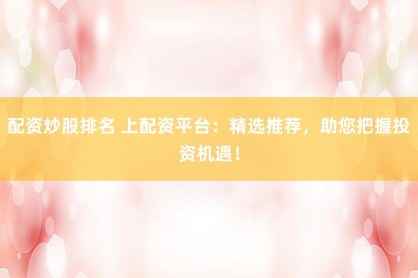配资炒股排名 上配资平台:精选推荐,助您把握投资机遇!