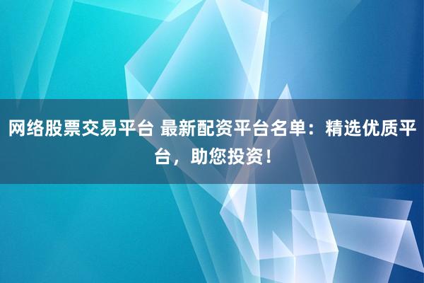 网络股票交易平台 最新配资平台名单:精选优质平台,助您投资!