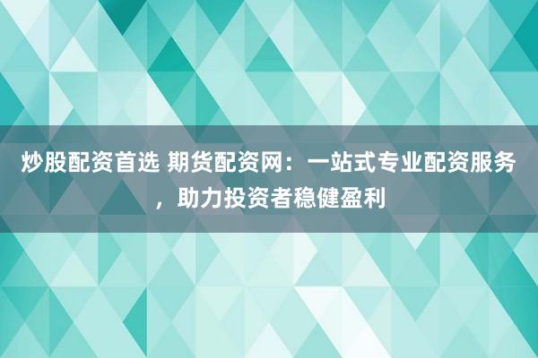 炒股配资首选 期货配资网：一站式专业配资服务，助力投资者稳健盈利