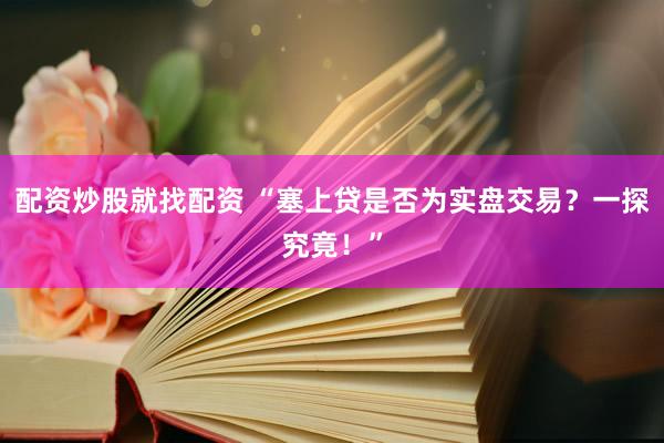 配资炒股就找配资 “塞上贷是否为实盘交易？一探究竟！”