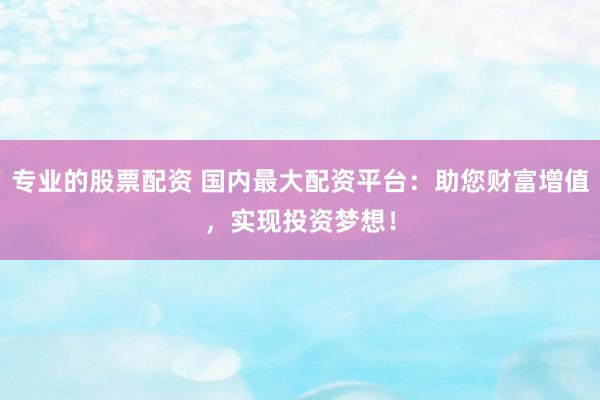 专业的股票配资 国内最大配资平台：助您财富增值，实现投资梦想！