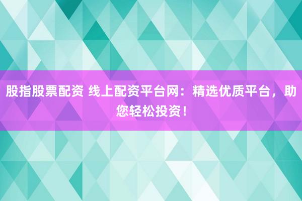 股指股票配资 线上配资平台网：精选优质平台，助您轻松投资！