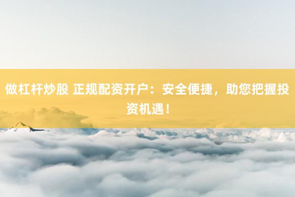 做杠杆炒股 正规配资开户：安全便捷，助您把握投资机遇！