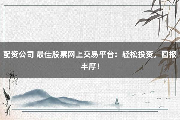 配资公司 最佳股票网上交易平台：轻松投资，回报丰厚！