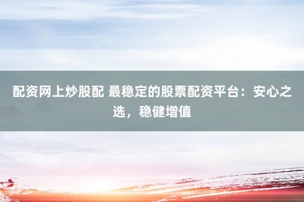 配资网上炒股配 最稳定的股票配资平台：安心之选，稳健增值