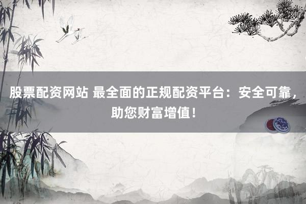 股票配资网站 最全面的正规配资平台：安全可靠，助您财富增值！