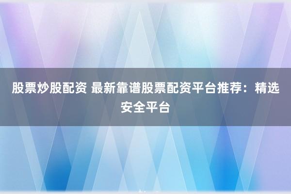 股票炒股配资 最新靠谱股票配资平台推荐：精选安全平台