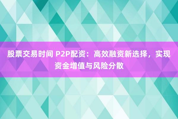 股票交易时间 P2P配资：高效融资新选择，实现资金增值与风险分散