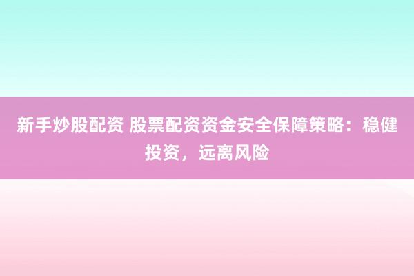 新手炒股配资 股票配资资金安全保障策略：稳健投资，远离风险