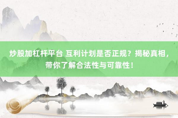 炒股加杠杆平台 互利计划是否正规？揭秘真相，带你了解合法性与可靠性！