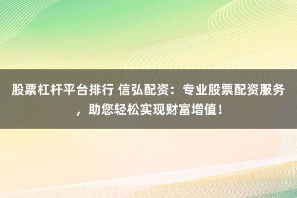 股票杠杆平台排行 信弘配资：专业股票配资服务，助您轻松实现财富增值！