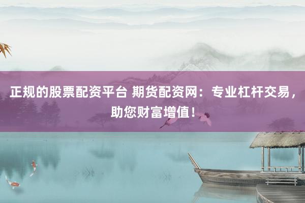 正规的股票配资平台 期货配资网：专业杠杆交易，助您财富增值！