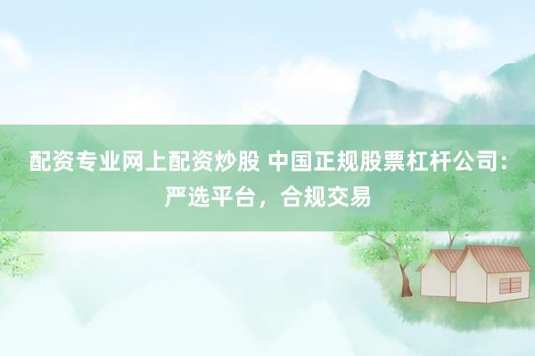 配资专业网上配资炒股 中国正规股票杠杆公司：严选平台，合规交易