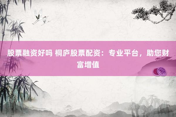 股票融资好吗 桐庐股票配资：专业平台，助您财富增值