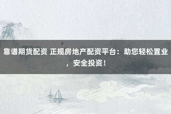 靠谱期货配资 正规房地产配资平台：助您轻松置业，安全投资！