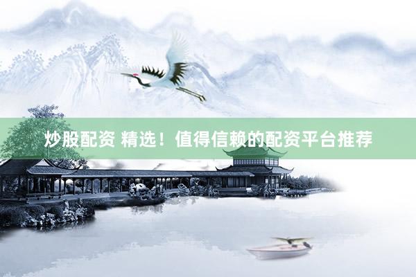 炒股配资 精选！值得信赖的配资平台推荐