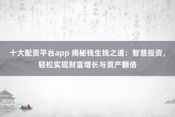 十大配资平台app 揭秘钱生钱之道：智慧投资，轻松实现财富增长与资产翻倍
