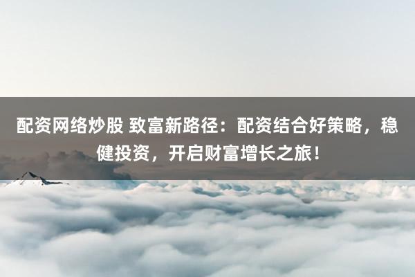 配资网络炒股 致富新路径：配资结合好策略，稳健投资，开启财富增长之旅！