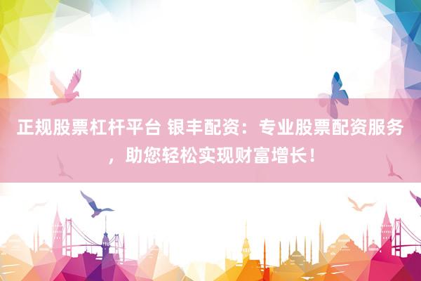 正规股票杠杆平台 银丰配资：专业股票配资服务，助您轻松实现财富增长！