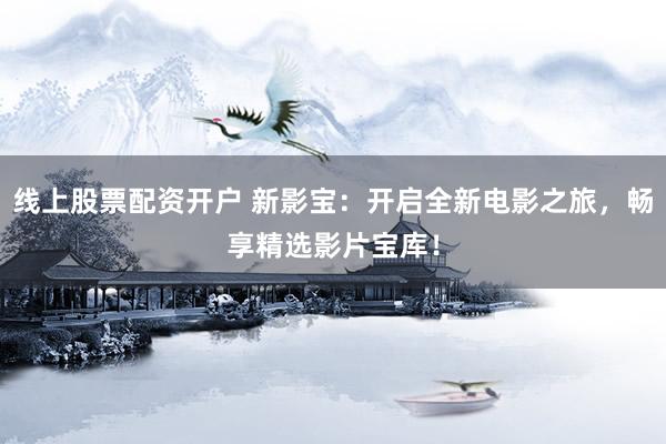 线上股票配资开户 新影宝：开启全新电影之旅，畅享精选影片宝库！