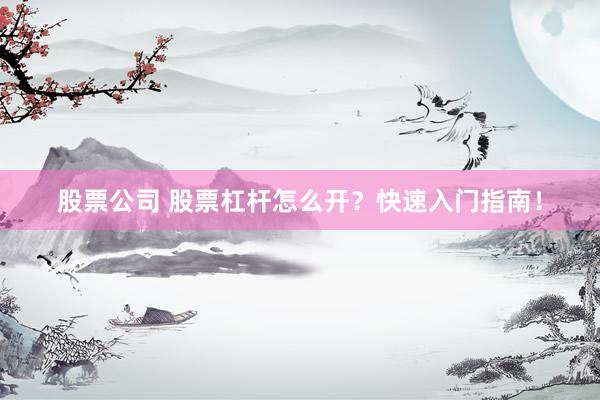 股票公司 股票杠杆怎么开？快速入门指南！