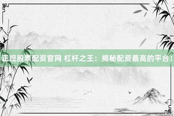 正规股票配资官网 杠杆之王：揭秘配资最高的平台！