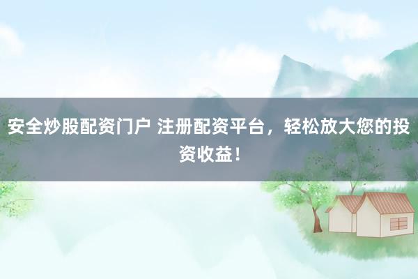 安全炒股配资门户 注册配资平台，轻松放大您的投资收益！
