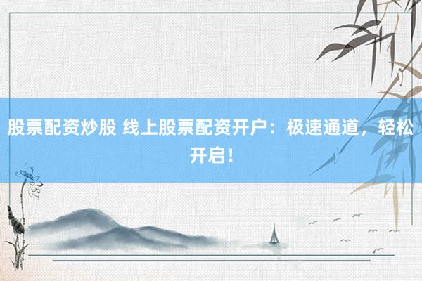 股票配资炒股 线上股票配资开户：极速通道，轻松开启！