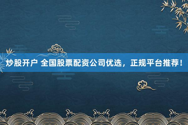 炒股开户 全国股票配资公司优选，正规平台推荐！