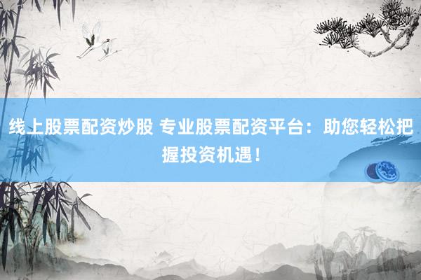 线上股票配资炒股 专业股票配资平台：助您轻松把握投资机遇！
