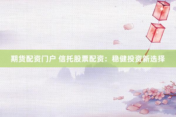 期货配资门户 信托股票配资：稳健投资新选择