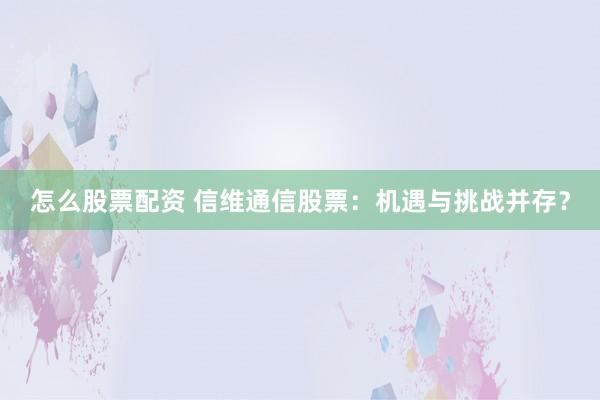 怎么股票配资 信维通信股票：机遇与挑战并存？