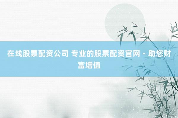 在线股票配资公司 专业的股票配资官网 - 助您财富增值
