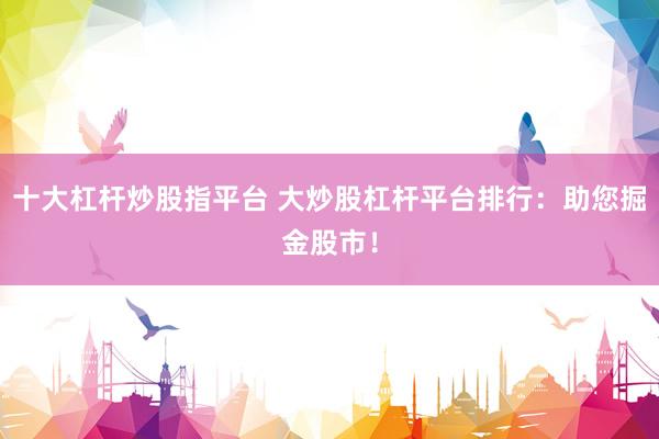 十大杠杆炒股指平台 大炒股杠杆平台排行:助您掘金股市!