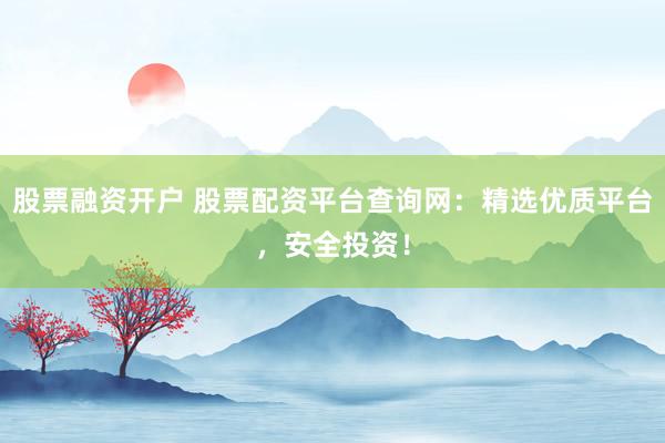 股票融资开户 股票配资平台查询网：精选优质平台，安全投资！