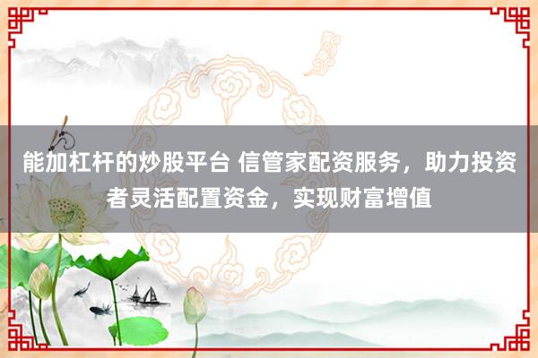 能加杠杆的炒股平台 信管家配资服务，助力投资者灵活配置资金，实现财富增值