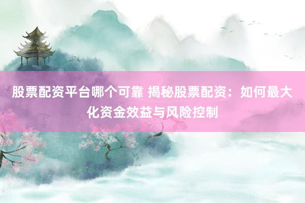 股票配资平台哪个可靠 揭秘股票配资：如何最大化资金效益与风险控制