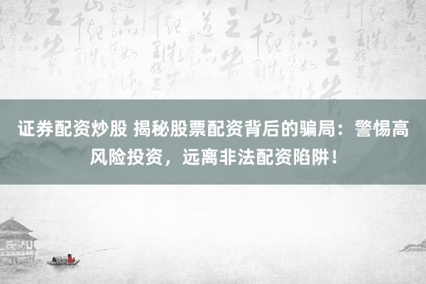 证券配资炒股 揭秘股票配资背后的骗局：警惕高风险投资，远离非法配资陷阱！