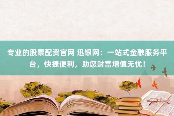 专业的股票配资官网 迅银网：一站式金融服务平台，快捷便利，助您财富增值无忧！