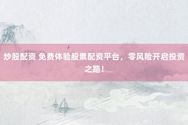 炒股配资 免费体验股票配资平台，零风险开启投资之路！
