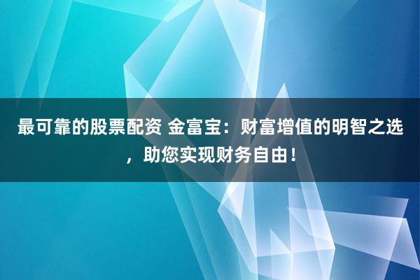 最可靠的股票配资 金富宝：财富增值的明智之选，助您实现财务自由！