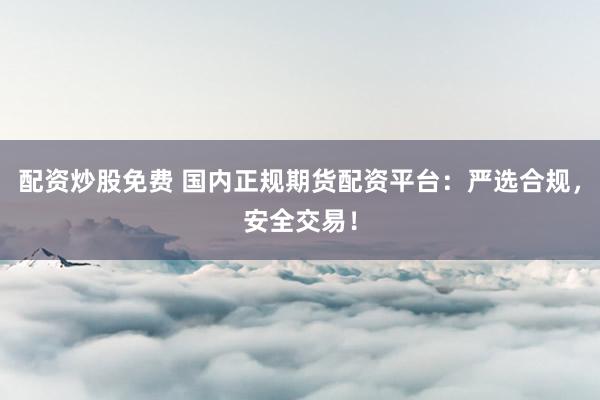 配资炒股免费 国内正规期货配资平台:严选合规,安全交易!
