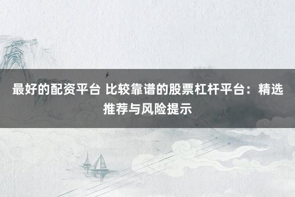 最好的配资平台 比较靠谱的股票杠杆平台:精选推荐与风险提示