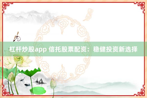 杠杆炒股app 信托股票配资：稳健投资新选择