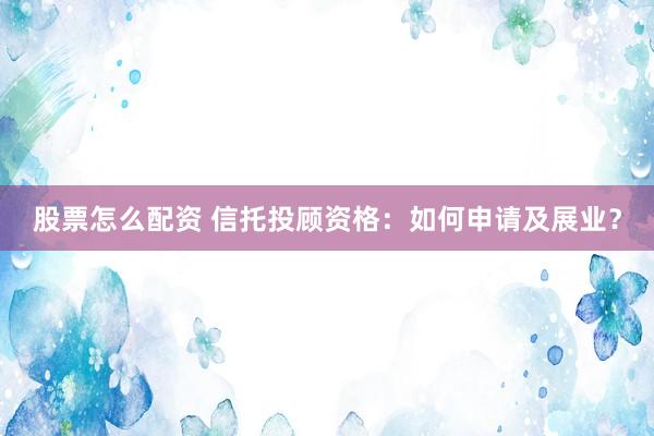 股票怎么配资 信托投顾资格：如何申请及展业？