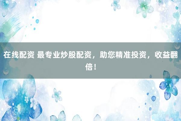 在线配资 最专业炒股配资，助您精准投资，收益翻倍！